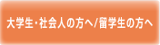 大学生・社会人の方へ/留学生の方へ