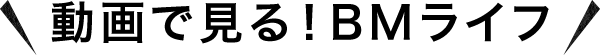 動画で見る！BMライフ